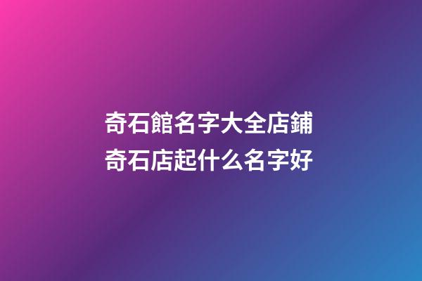 奇石館名字大全店鋪 奇石店起什么名字好-第1張-店鋪起名-玄機派
